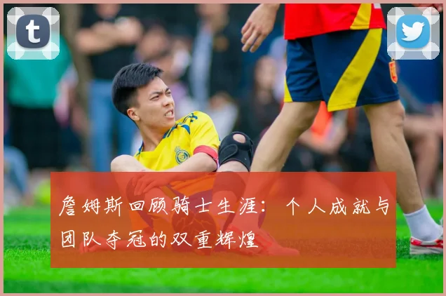 詹姆斯回顾骑士生涯：个人成就与团队夺冠的双重辉煌