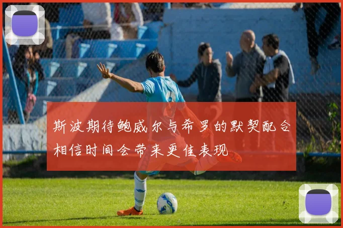 斯波期待鲍威尔与希罗的默契配合相信时间会带来更佳表现