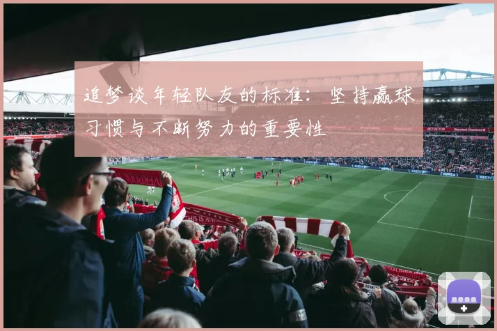 追梦谈年轻队友的标准：坚持赢球习惯与不断努力的重要性