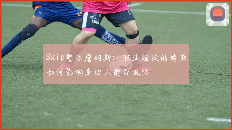 Skip警示詹姆斯：职业赌徒的诱惑如何影响身边人能否抵挡