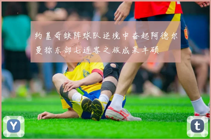 约基奇缺阵球队逆境中奋起阿德尔曼称东部七连客之旅成果丰硕