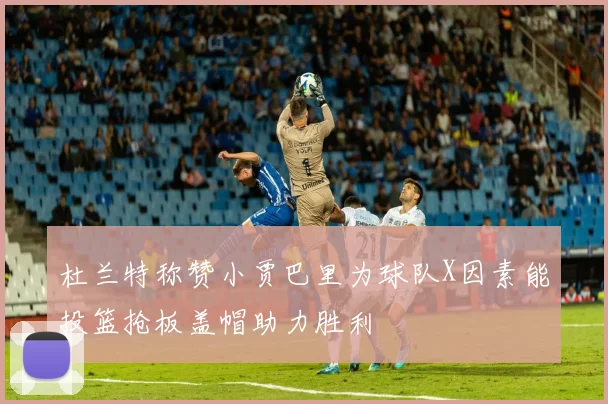杜兰特称赞小贾巴里为球队X因素能投篮抢板盖帽助力胜利