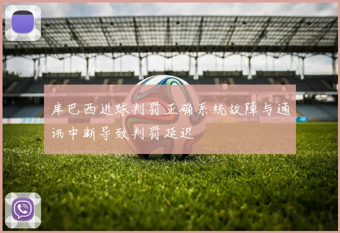 库巴西进球判罚正确系统故障与通讯中断导致判罚延迟