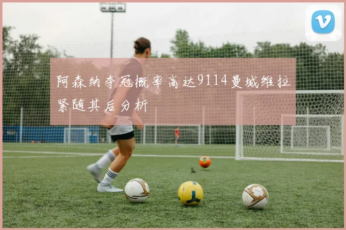 阿森纳夺冠概率高达9114曼城维拉紧随其后分析