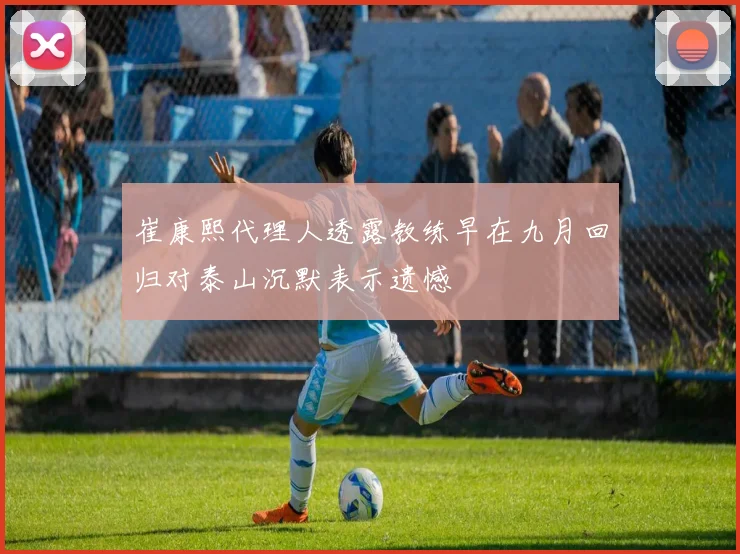 崔康熙代理人透露教练早在九月回归对泰山沉默表示遗憾
