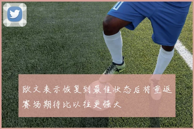 欧文表示恢复到最佳状态后将重返赛场期待比以往更强大