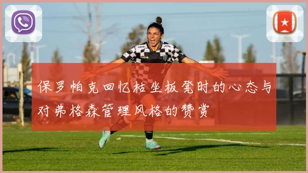 保罗帕克回忆枯坐板凳时的心态与对弗格森管理风格的赞赏