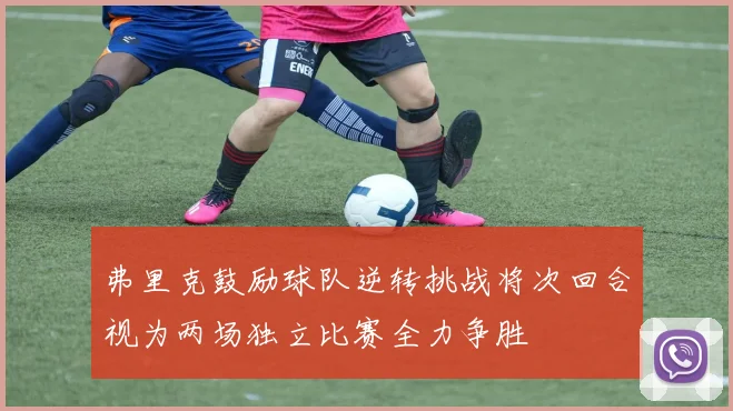 弗里克鼓励球队逆转挑战将次回合视为两场独立比赛全力争胜