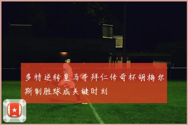 多特逆转皇马夺拜仁传奇杯胡梅尔斯制胜球成关键时刻