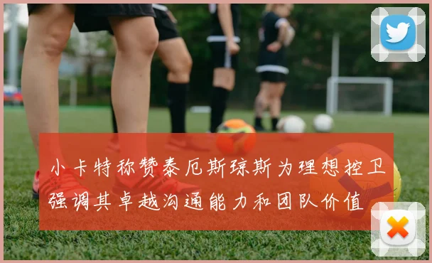 小卡特称赞泰厄斯琼斯为理想控卫强调其卓越沟通能力和团队价值