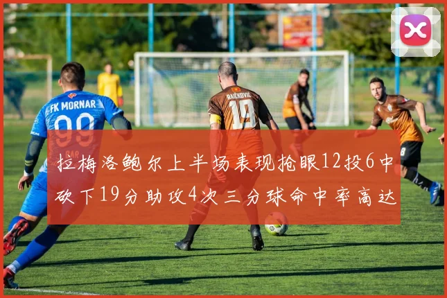 拉梅洛鲍尔上半场表现抢眼12投6中砍下19分助攻4次三分球命中率高达50