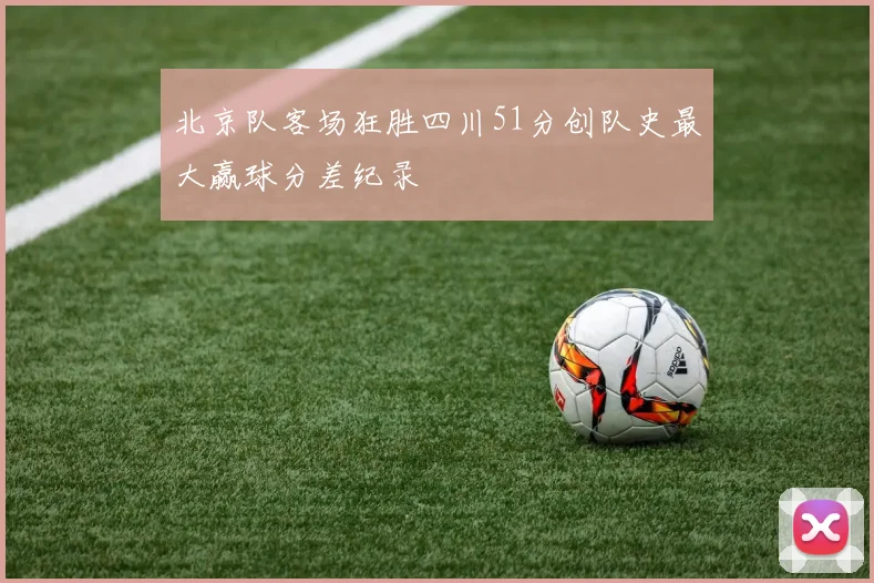 北京队客场狂胜四川51分创队史最大赢球分差纪录