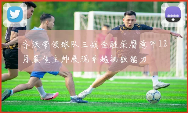 齐沃带领球队三战全胜荣膺意甲12月最佳主帅展现卓越执教能力