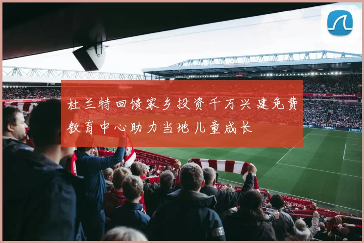 杜兰特回馈家乡投资千万兴建免费教育中心助力当地儿童成长