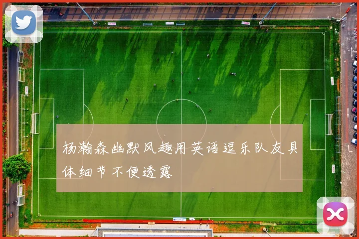 杨瀚森幽默风趣用英语逗乐队友具体细节不便透露