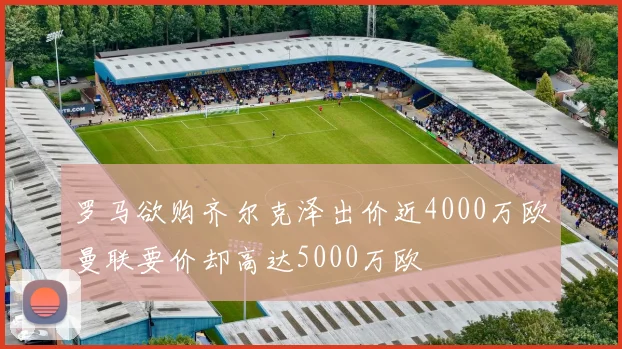 罗马欲购齐尔克泽出价近4000万欧曼联要价却高达5000万欧