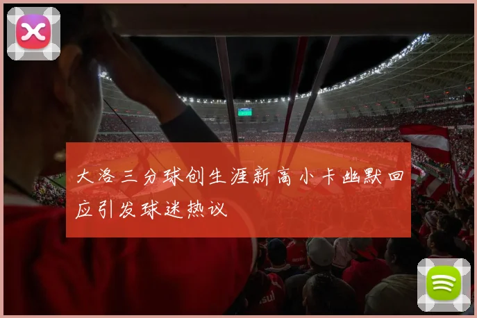 大洛三分球创生涯新高小卡幽默回应引发球迷热议