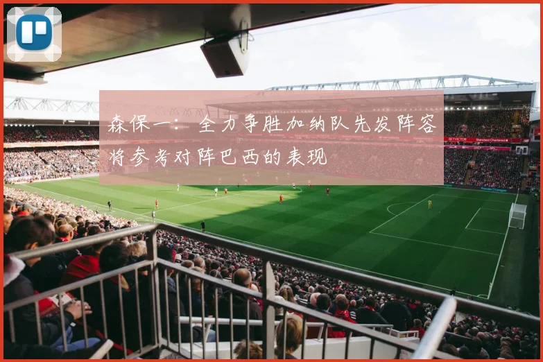 森保一：全力争胜加纳队先发阵容将参考对阵巴西的表现