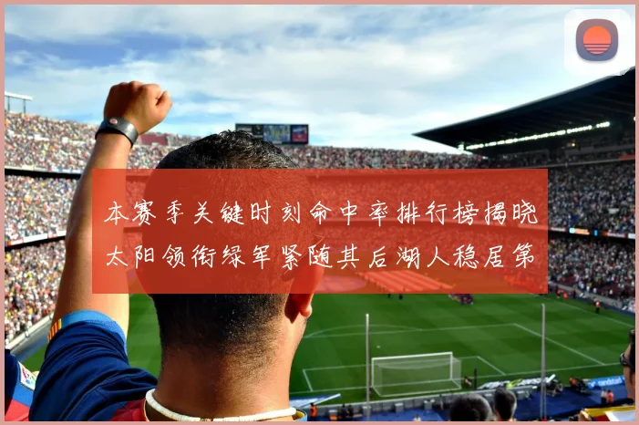 本赛季关键时刻命中率排行榜揭晓太阳领衔绿军紧随其后湖人稳居第五位