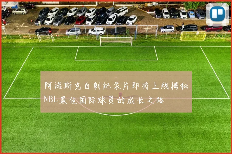 阿诺斯克自制纪录片即将上线揭秘NBL最佳国际球员的成长之路
