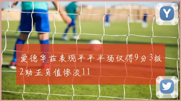 爱德华兹表现平平半场仅得9分3板2助正负值惨淡11