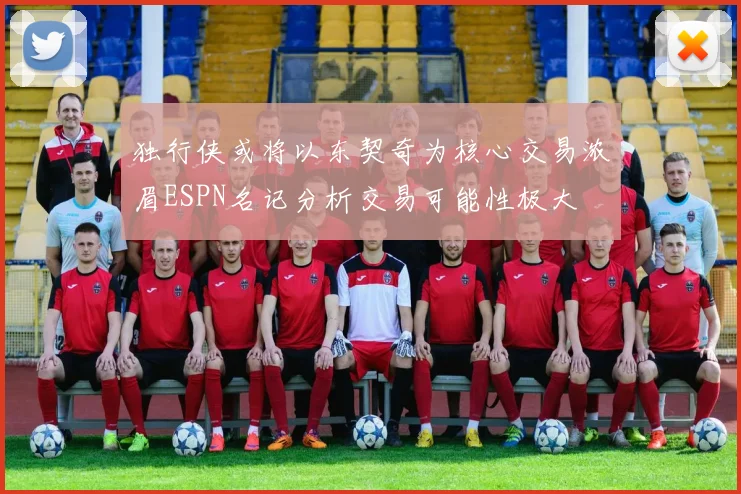 独行侠或将以东契奇为核心交易浓眉ESPN名记分析交易可能性极大