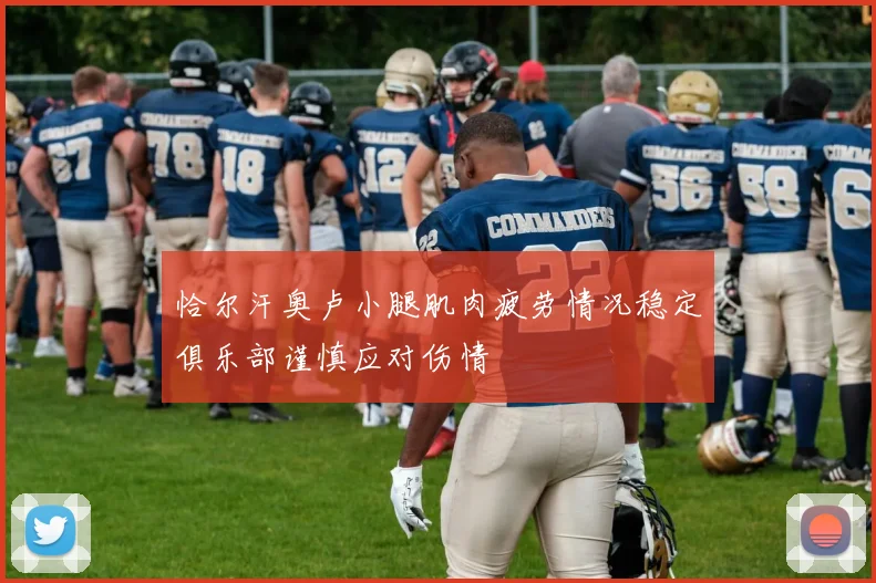 恰尔汗奥卢小腿肌肉疲劳情况稳定俱乐部谨慎应对伤情