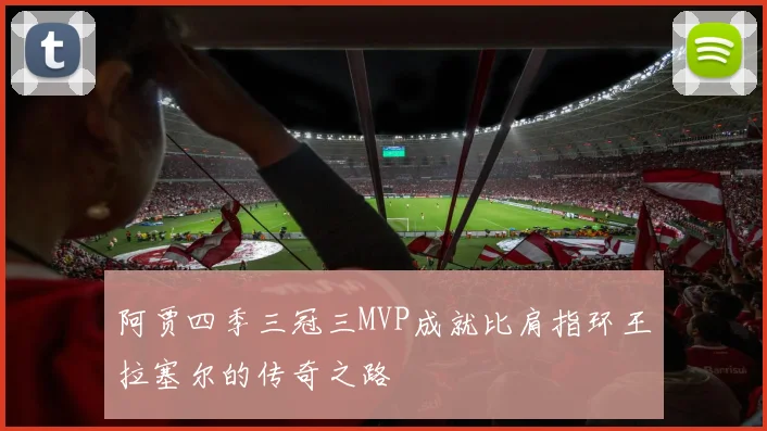 阿贾四季三冠三MVP成就比肩指环王拉塞尔的传奇之路