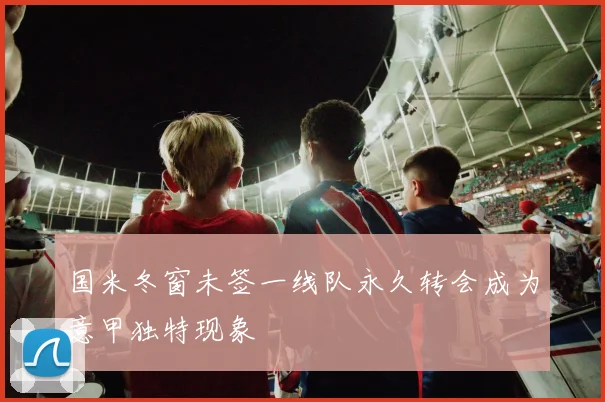 国米冬窗未签一线队永久转会成为意甲独特现象