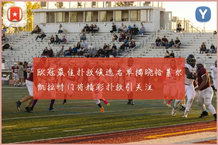 欧冠最佳扑救候选名单揭晓恰基尔凯拉特门将精彩扑救引关注