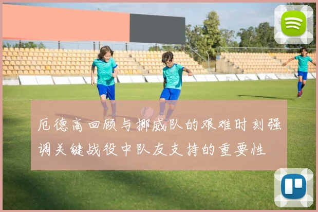 厄德高回顾与挪威队的艰难时刻强调关键战役中队友支持的重要性