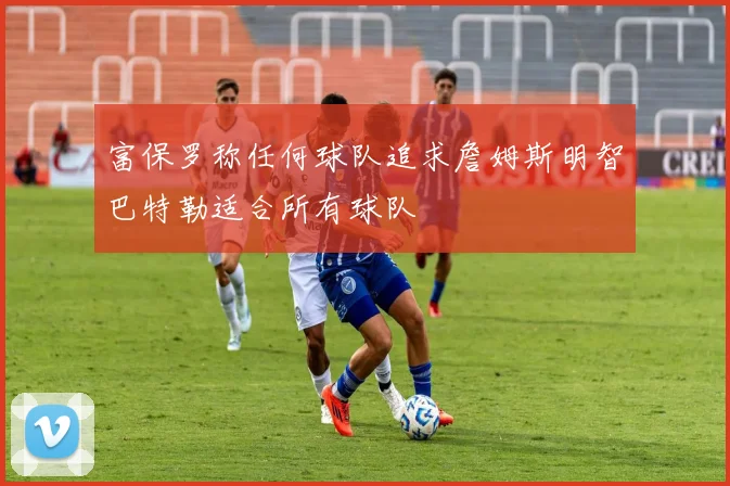 富保罗称任何球队追求詹姆斯明智巴特勒适合所有球队