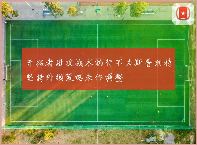 开拓者进攻战术执行不力斯普利特坚持外线策略未作调整