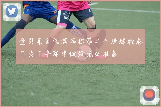 登贝莱自信满满称第二个进球精彩已为下半赛季做好充分准备