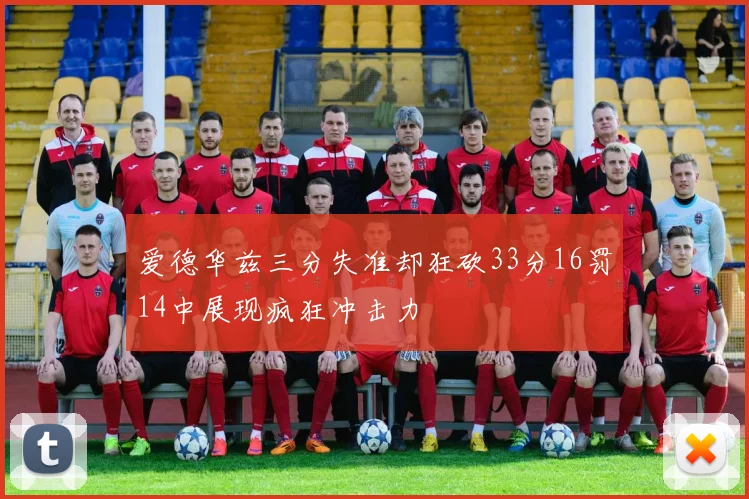 爱德华兹三分失准却狂砍33分16罚14中展现疯狂冲击力