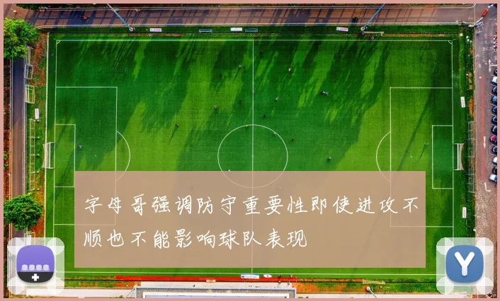 字母哥强调防守重要性即使进攻不顺也不能影响球队表现