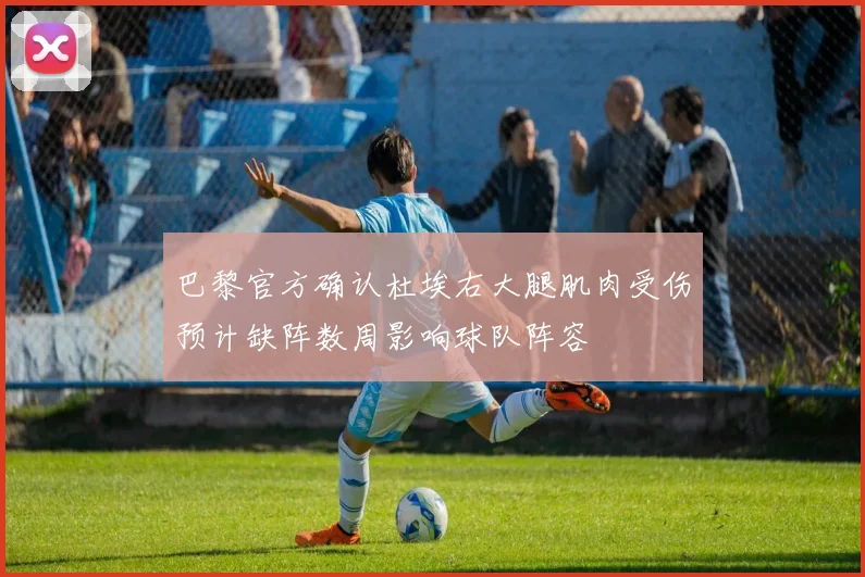 巴黎官方确认杜埃右大腿肌肉受伤预计缺阵数周影响球队阵容