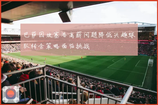 巴萨因坎塞洛高薪问题降低兴趣球队转会策略面临挑战
