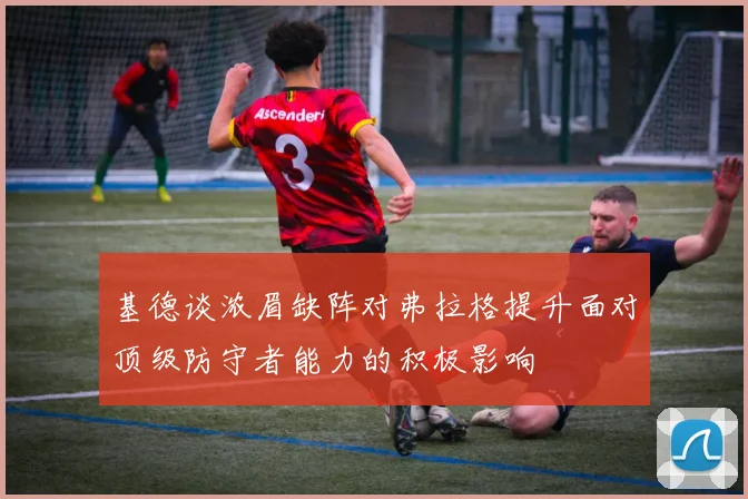 基德谈浓眉缺阵对弗拉格提升面对顶级防守者能力的积极影响