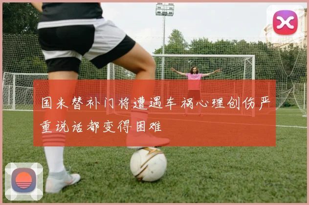 国米替补门将遭遇车祸心理创伤严重说话都变得困难