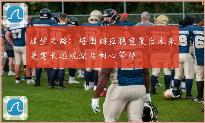追梦之路：塔图姆应稳重复出未来更需长远规划与耐心等待