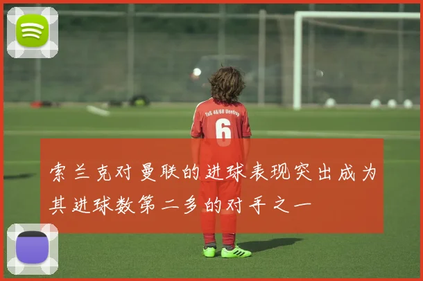 索兰克对曼联的进球表现突出成为其进球数第二多的对手之一