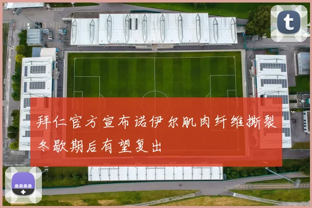 拜仁官方宣布诺伊尔肌肉纤维撕裂冬歇期后有望复出