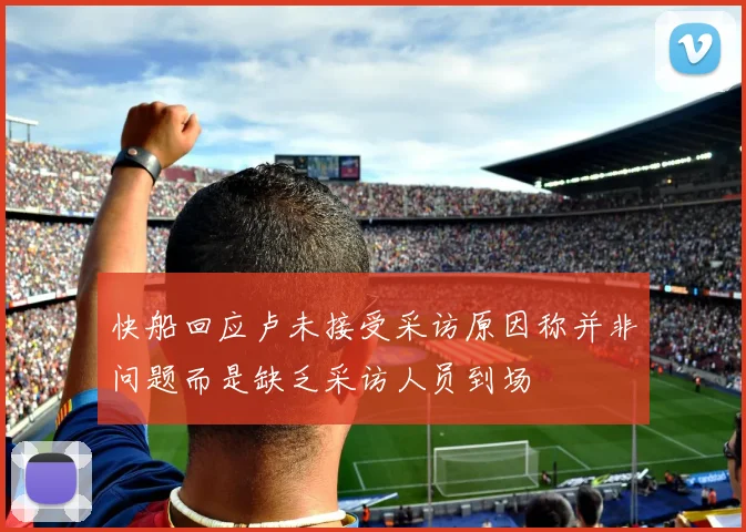 快船回应卢未接受采访原因称并非问题而是缺乏采访人员到场