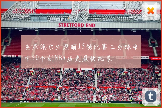 克尼佩尔生涯前15场比赛三分球命中50个创NBA历史最快纪录