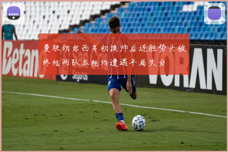 曼联切尔西年初换帅后连胜势头被终结两队本轮均遭遇平局失分