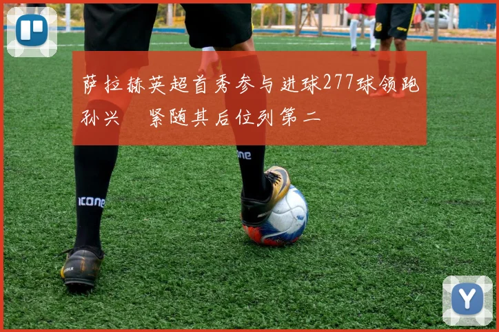 萨拉赫英超首秀参与进球277球领跑孙兴慜紧随其后位列第二
