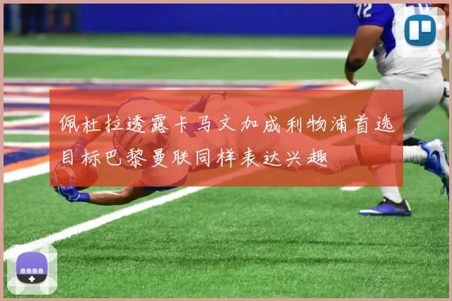 佩杜拉透露卡马文加成利物浦首选目标巴黎曼联同样表达兴趣