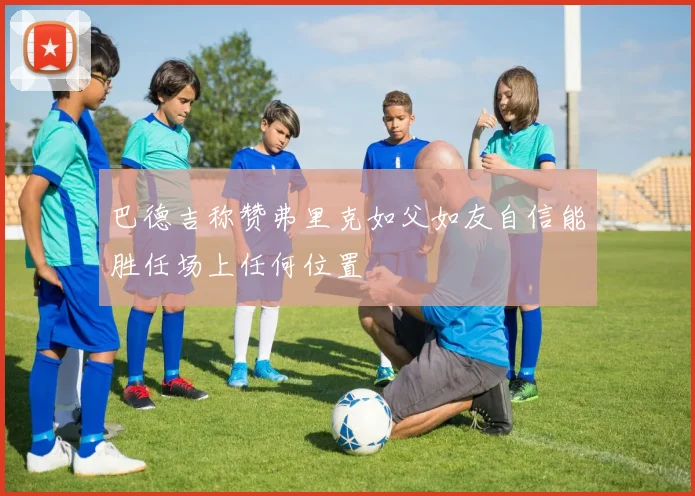 巴德吉称赞弗里克如父如友自信能胜任场上任何位置