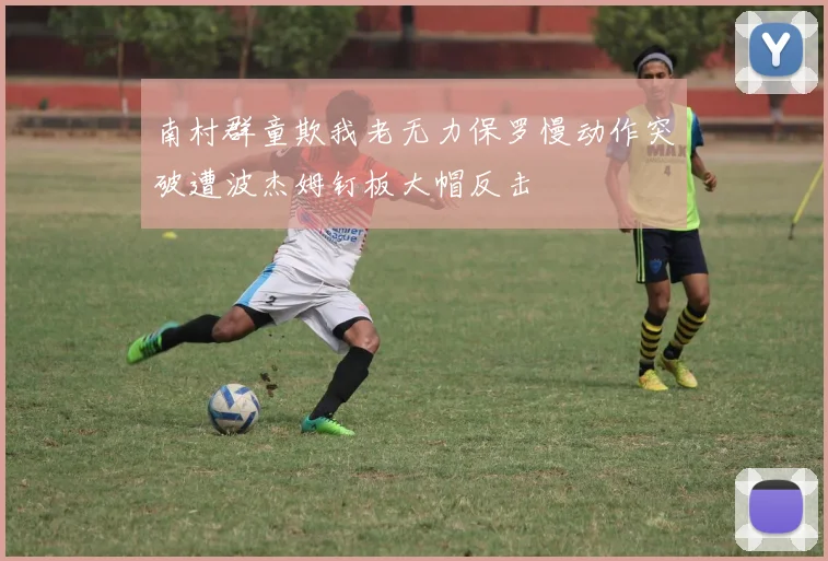 南村群童欺我老无力保罗慢动作突破遭波杰姆钉板大帽反击